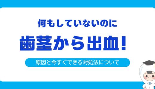何もしてないのに歯茎から出血？原因と今すぐできる対処法を解説