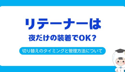 リテーナーは夜だけでOK？切り替えのタイミングと失敗しない管理法を解説