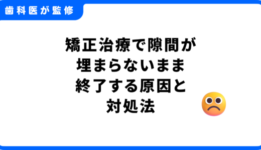 矯正治療で歯の隙間が埋まらないまま終了してしまう原因と対処法【歯科医監修】